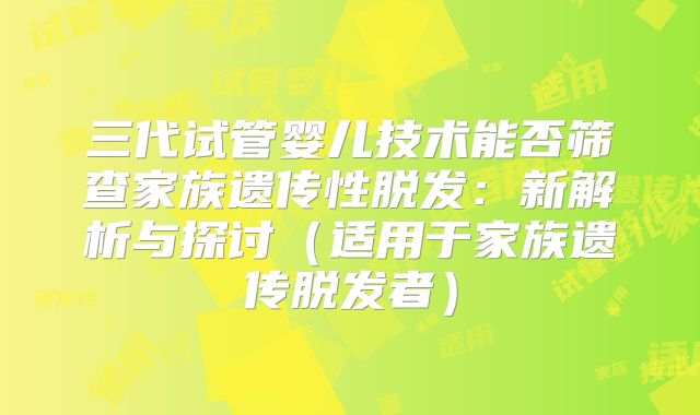 三代试管婴儿技术能否筛查家族遗传性脱发：新解析与探讨（适用于家族遗传脱发者）