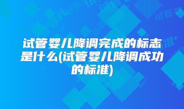 试管婴儿降调完成的标志是什么(试管婴儿降调成功的标准)
