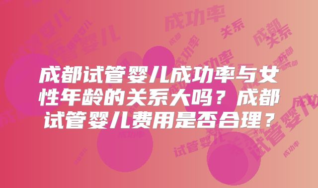 成都试管婴儿成功率与女性年龄的关系大吗？成都试管婴儿费用是否合理？