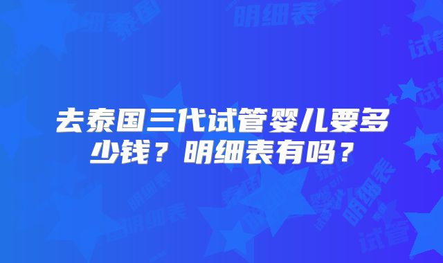 去泰国三代试管婴儿要多少钱?明细表有吗?