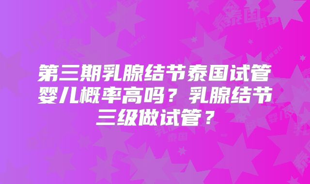 第三期乳腺结节泰国试管婴儿概率高吗？乳腺结节三级做试管？