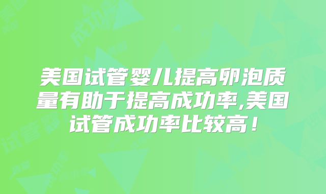 美国试管婴儿提高卵泡质量有助于提高成功率,美国试管成功率比较高！