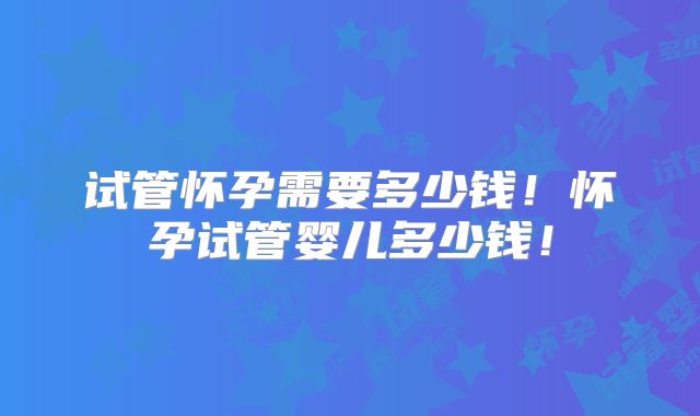 试管怀孕需要多少钱!怀孕试管婴儿多少钱!