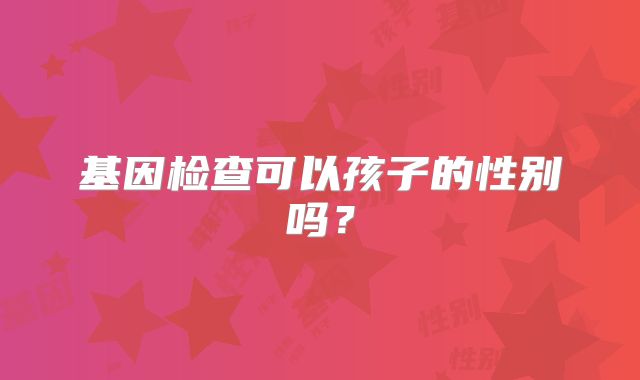 基因检查可以孩子的性别吗？