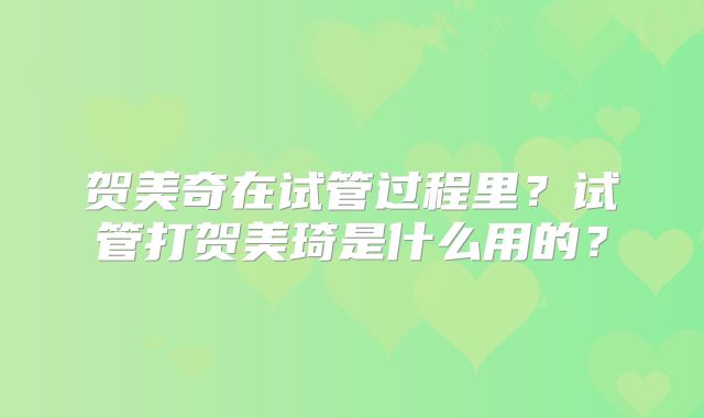 贺美奇在试管过程里？试管打贺美琦是什么用的？