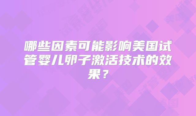 哪些因素可能影响美国试管婴儿卵子激活技术的效果？