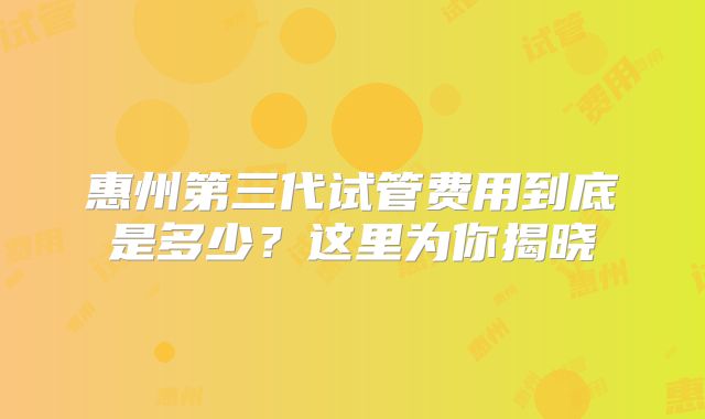 惠州第三代试管费用到底是多少？这里为你揭晓