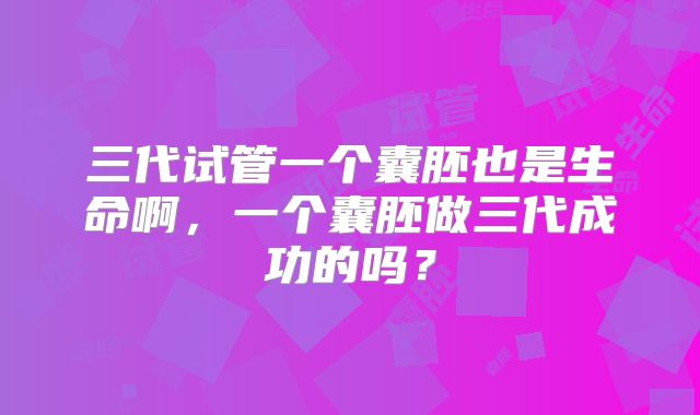 三代试管一个囊胚也是生命啊，一个囊胚做三代成功的吗？