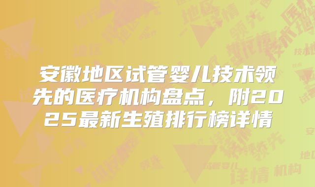 安徽地区试管婴儿技术领先的医疗机构盘点，附2025最新生殖排行榜详情