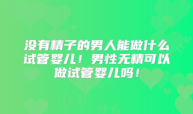 没有精子的男人能做什么试管婴儿！男性无精可以做试管婴儿吗！