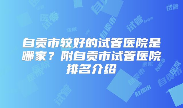 自贡市较好的试管医院是哪家？附自贡市试管医院排名介绍