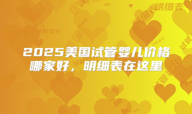 2025美国试管婴儿价格哪家好，明细表在这里
