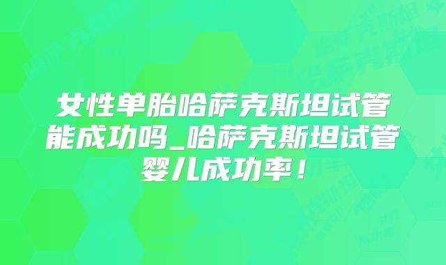 女性单胎哈萨克斯坦试管能成功吗_哈萨克斯坦试管婴儿成功率!