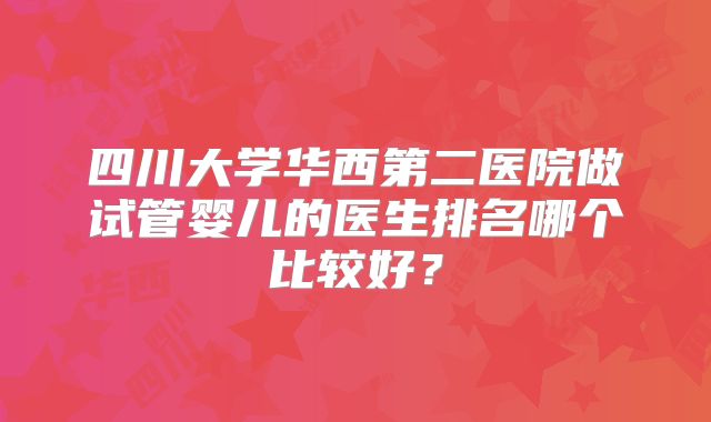 四川大学华西第二医院做试管婴儿的医生排名哪个比较好？