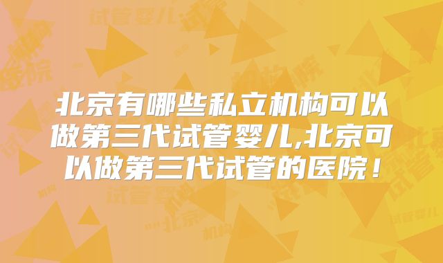 北京有哪些私立机构可以做第三代试管婴儿,北京可以做第三代试管的医院!