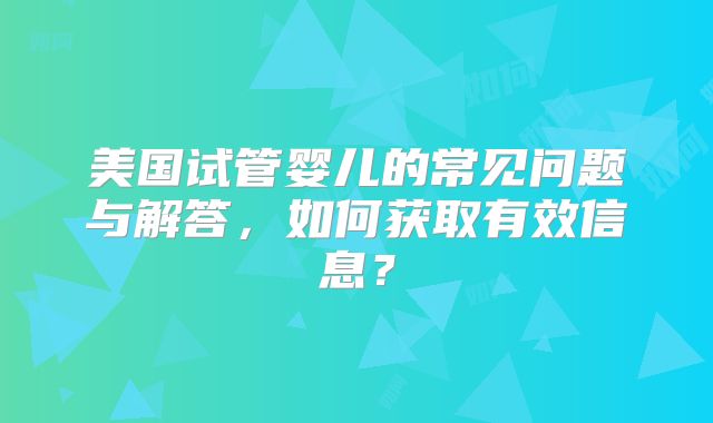 美国试管婴儿的常见问题与解答，如何获取有效信息？