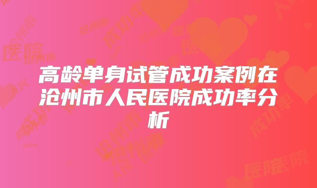 高龄单身试管成功案例在沧州市人民医院成功率分析
