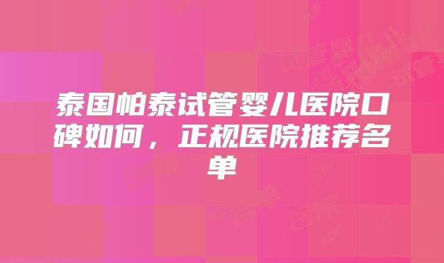 泰国帕泰试管婴儿医院口碑如何，正规医院推荐名单