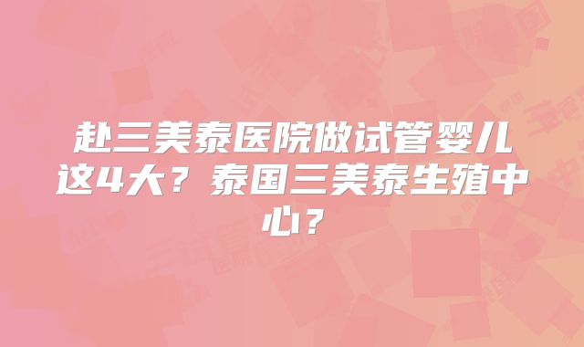 赴三美泰医院做试管婴儿这4大？泰国三美泰生殖中心？