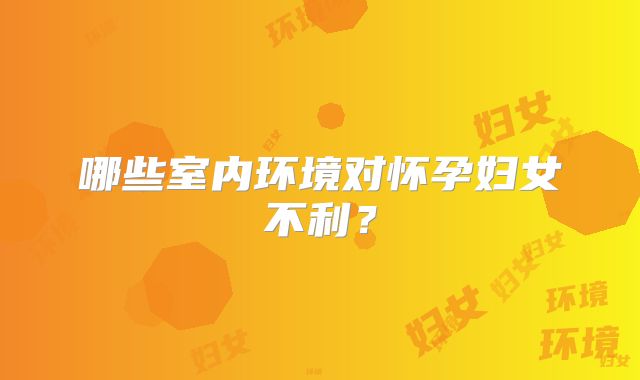 哪些室内环境对怀孕妇女不利？