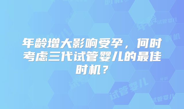 年龄增大影响受孕，何时考虑三代试管婴儿的最佳时机？
