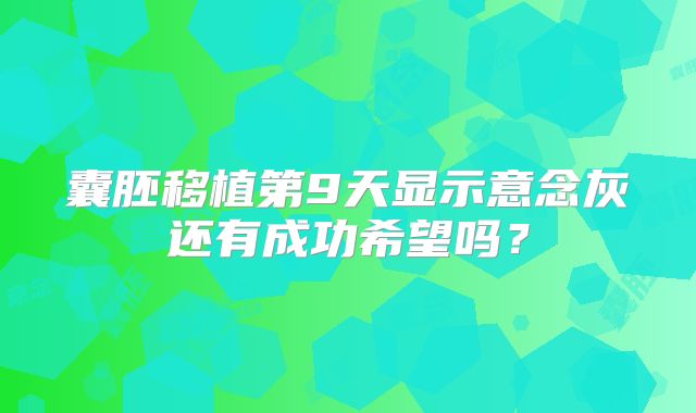 囊胚移植第9天显示意念灰还有成功希望吗?