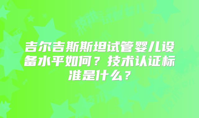 吉尔吉斯斯坦试管婴儿设备水平如何？技术认证标准是什么？