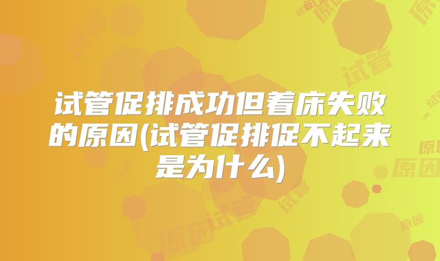 试管促排成功但着床失败的原因(试管促排促不起来是为什么)