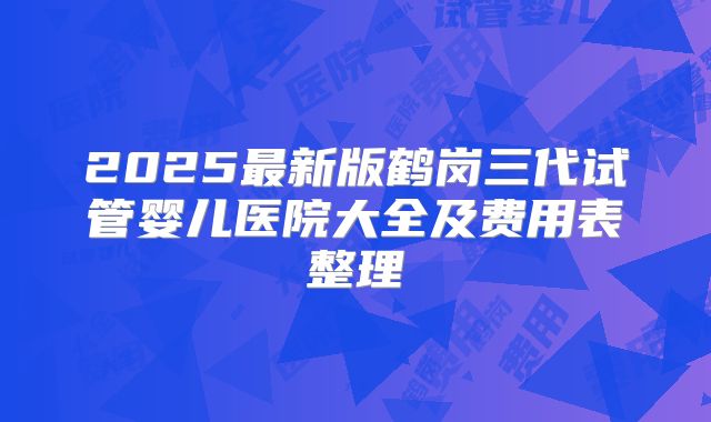 2025最新版鹤岗三代试管婴儿医院大全及费用表整理