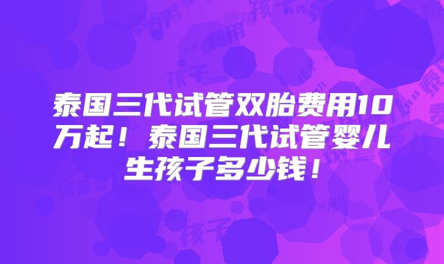 泰国三代试管双胎费用10万起!泰国三代试管婴儿生孩子多少钱!
