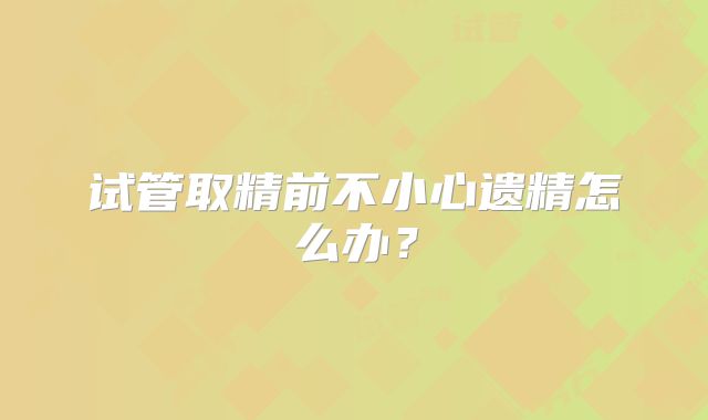 试管取精前不小心遗精怎么办？