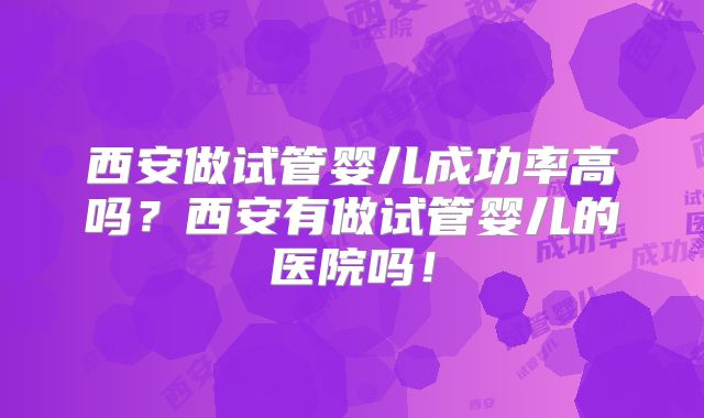 西安做试管婴儿成功率高吗？西安有做试管婴儿的医院吗！