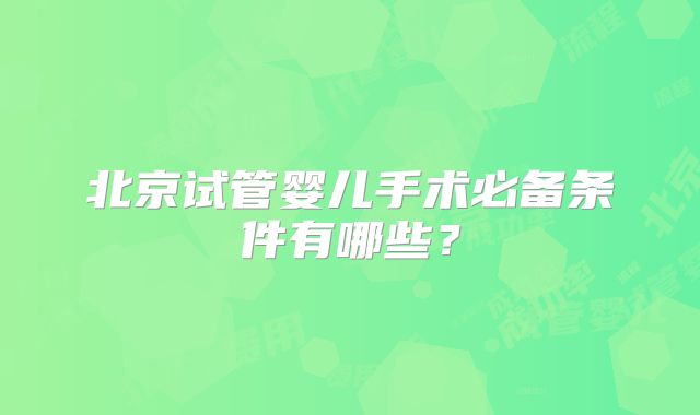 北京试管婴儿手术必备条件有哪些？