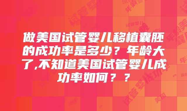 做美国试管婴儿移植囊胚的成功率是多少？年龄大了,不知道美国试管婴儿成功率如何？？