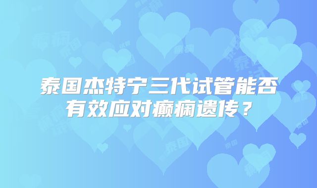 泰国杰特宁三代试管能否有效应对癫痫遗传?