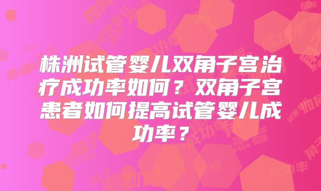 株洲试管婴儿双角子宫治疗成功率如何？双角子宫患者如何提高试管婴儿成功率？