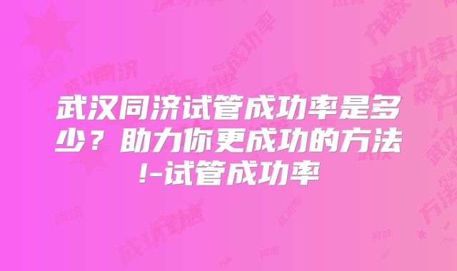 武汉同济试管成功率是多少？助力你更成功的方法!-试管成功率