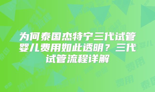 为何泰国杰特宁三代试管婴儿费用如此透明？三代试管流程详解