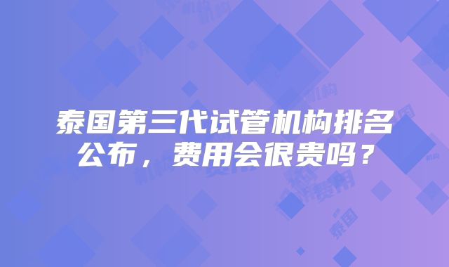 泰国第三代试管机构排名公布，费用会很贵吗？