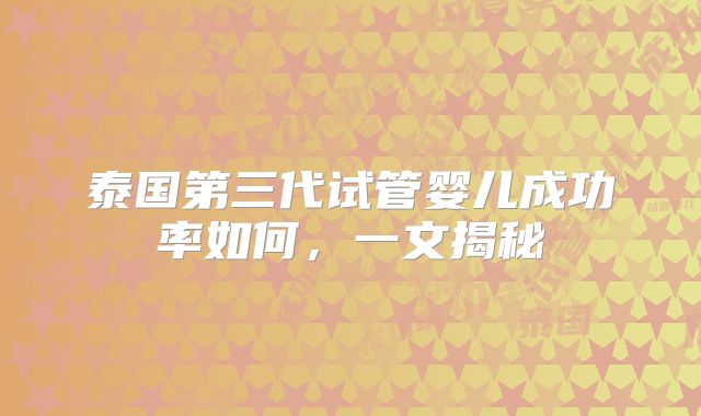 泰国第三代试管婴儿成功率如何，一文揭秘