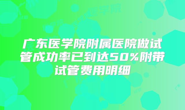 广东医学院附属医院做试管成功率已到达50%附带试管费用明细