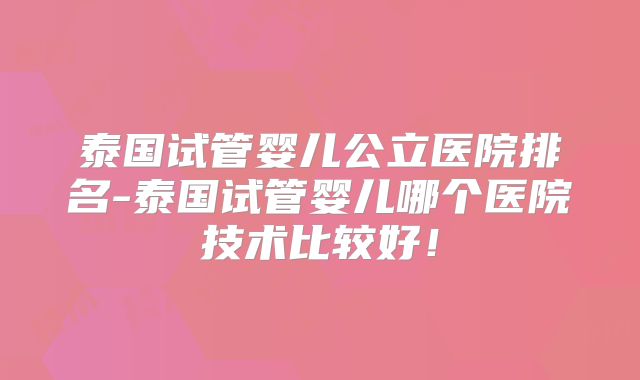 泰国试管婴儿公立医院排名-泰国试管婴儿哪个医院技术比较好！