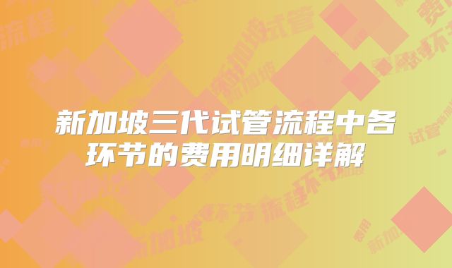 新加坡三代试管流程中各环节的费用明细详解