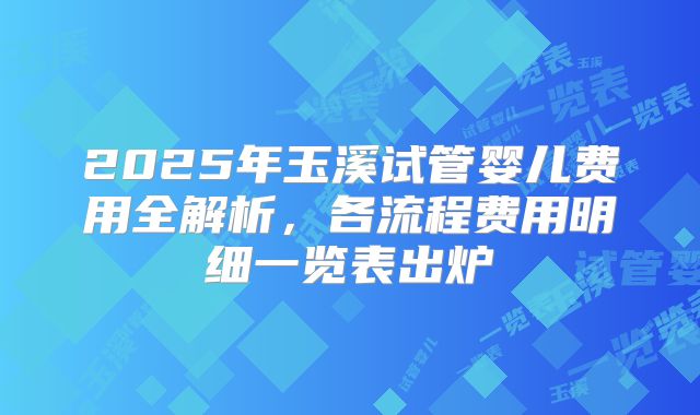 2025年玉溪试管婴儿费用全解析，各流程费用明细一览表出炉