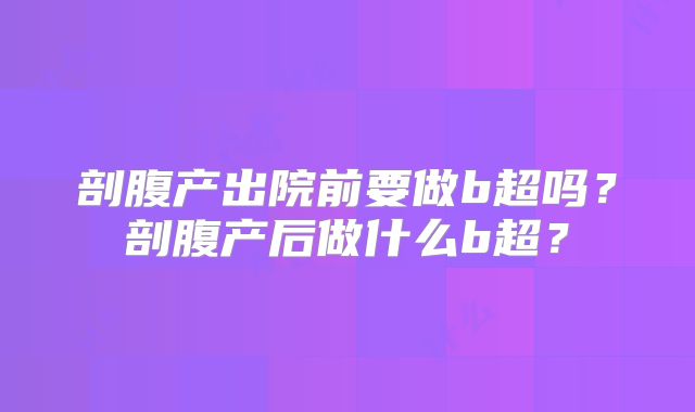剖腹产出院前要做b超吗?剖腹产后做什么b超?