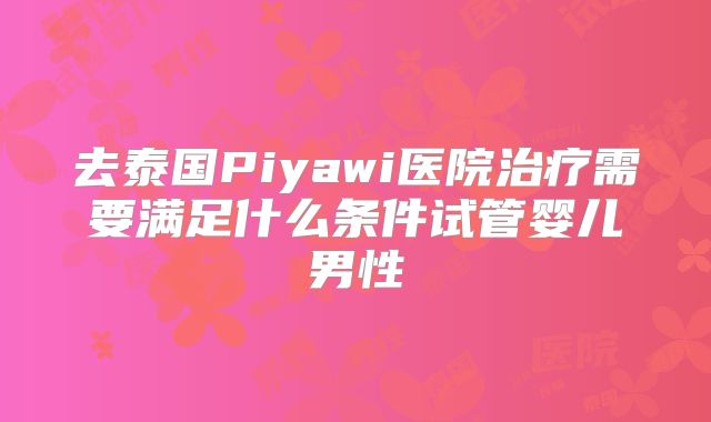 去泰国Piyawi医院治疗需要满足什么条件试管婴儿男性