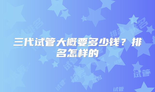 三代试管大概要多少钱？排名怎样的