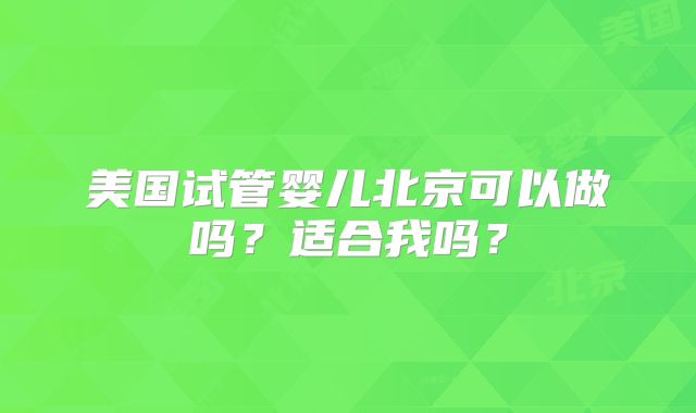 美国试管婴儿北京可以做吗?适合我吗?