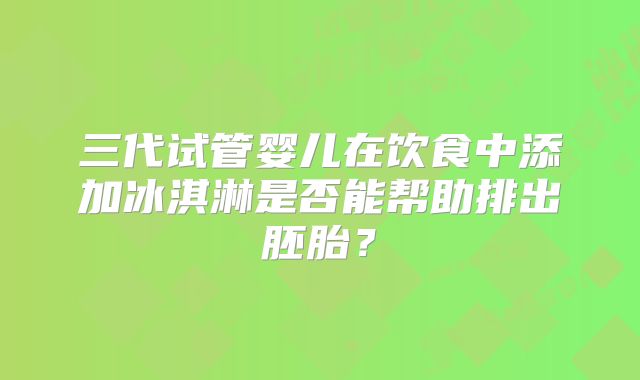 三代试管婴儿在饮食中添加冰淇淋是否能帮助排出胚胎？