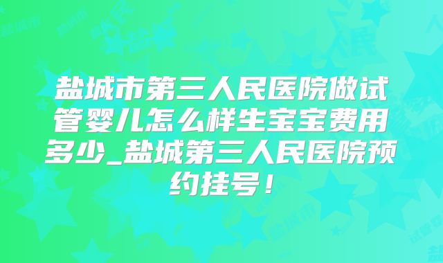 盐城市第三人民医院做试管婴儿怎么样生宝宝费用多少_盐城第三人民医院预约挂号!